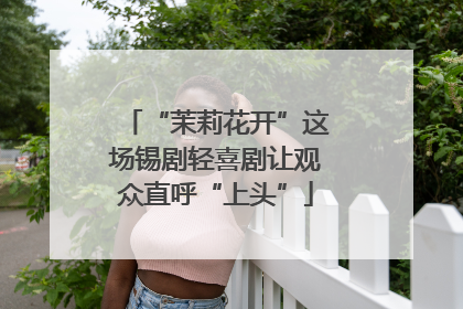 “茉莉花开”这场锡剧轻喜剧让观众直呼“上头”