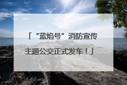“蓝焰号”消防宣传主题公交正式发车！