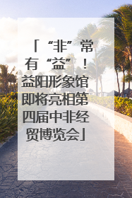 “非”常有“益”！益阳形象馆即将亮相第四届中非经贸博览会