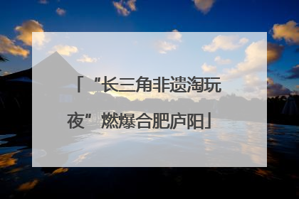 “长三角非遗淘玩夜”燃爆合肥庐阳