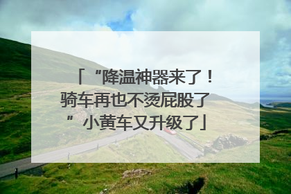 “降温神器来了！骑车再也不烫屁股了”小黄车又升级了