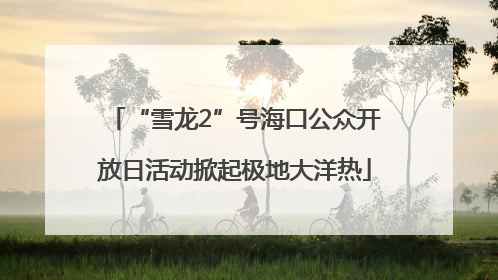 “雪龙2”号海口公众开放日活动掀起极地大洋热