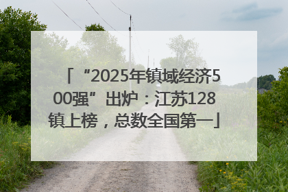 “2025年镇域经济500强”出炉：江苏128镇上榜，总数全国第一
