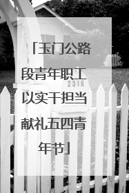 玉门公路段青年职工以实干担当献礼五四青年节
