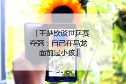 王楚钦谈世乒赛夺冠：自己在马龙面前是小孩