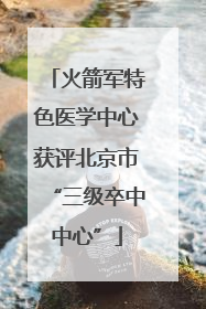 火箭军特色医学中心获评北京市“三级卒中中心”