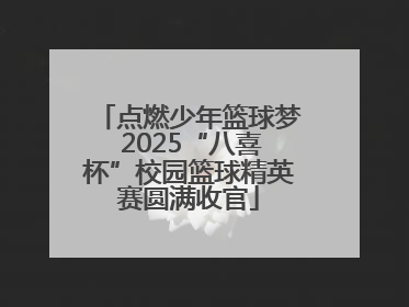 点燃少年篮球梦 2025“八喜杯”校园篮球精英赛圆满收官