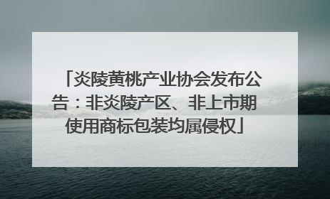 炎陵黄桃产业协会发布公告：非炎陵产区、非上市期使用商标包装均属侵权
