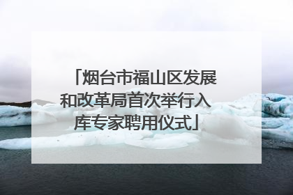 烟台市福山区发展和改革局首次举行入库专家聘用仪式