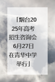 烟台2025年高考招生咨询会6月27日在青华中学举行
