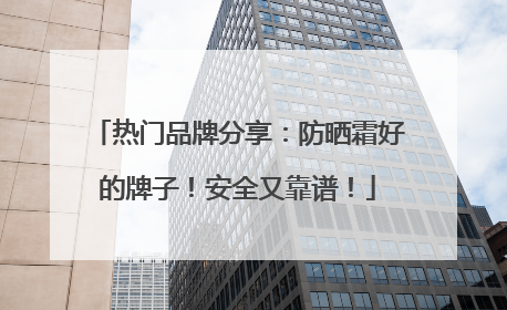 热门品牌分享：防晒霜好的牌子！安全又靠谱！
