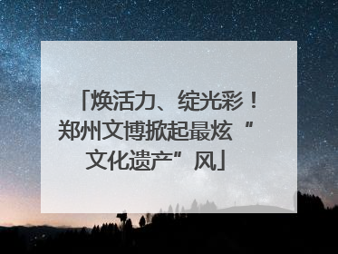 焕活力、绽光彩！郑州文博掀起最炫“文化遗产”风