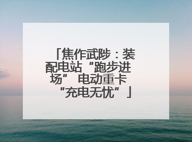 焦作武陟：装配电站“跑步进场” 电动重卡“充电无忧”