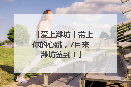爱上潍坊丨带上你的心跳，7月来潍坊签到！
