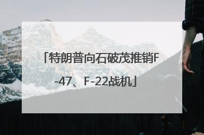 特朗普向石破茂推销F-47、F-22战机