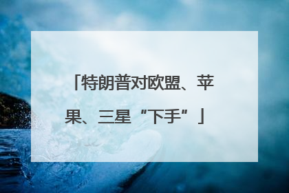 特朗普对欧盟、苹果、三星“下手”