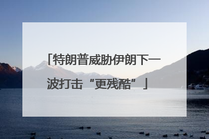 特朗普威胁伊朗下一波打击“更残酷”