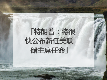 特朗普：将很快公布新任美联储主席任命