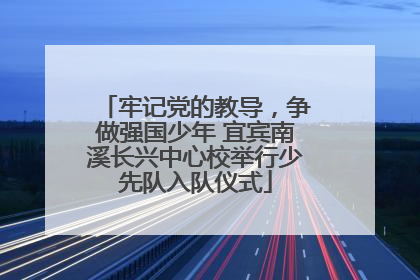 牢记党的教导，争做强国少年 宜宾南溪长兴中心校举行少先队入队仪式