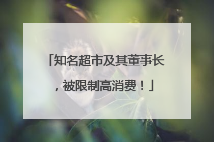 知名超市及其董事长，被限制高消费！