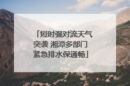 短时强对流天气突袭 湘潭多部门紧急排水保通畅