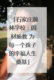 石家庄瀚林学校：因材施教 为每一个孩子的幸福人生奠基