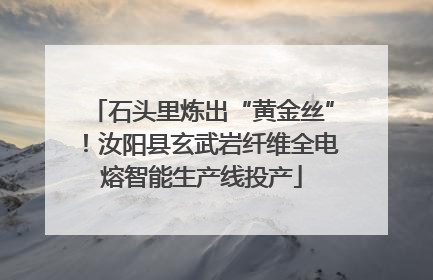 石头里炼出“黄金丝”！汝阳县玄武岩纤维全电熔智能生产线投产