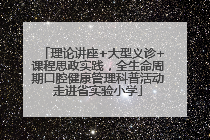 理论讲座+大型义诊+课程思政实践，全生命周期口腔健康管理科普活动走进省实验小学