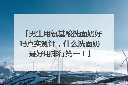 男生用氨基酸洗面奶好吗真实测评，什么洗面奶最好用排行第一！