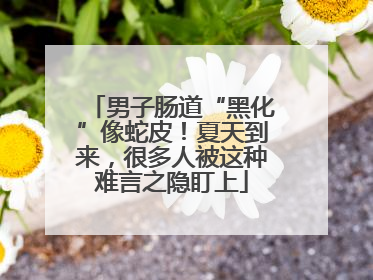 男子肠道“黑化”像蛇皮！夏天到来，很多人被这种难言之隐盯上