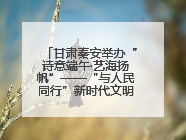 甘肃秦安举办“诗意端午·艺海扬帆”——“与人民同行”新时代文明实践文艺志愿服务活动
