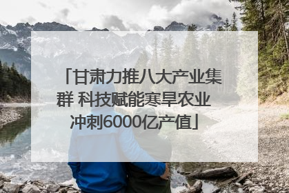 甘肃力推八大产业集群 科技赋能寒旱农业冲刺6000亿产值