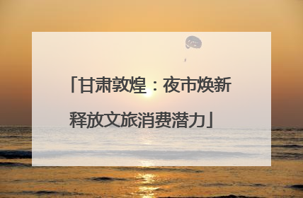甘肃敦煌：夜市焕新释放文旅消费潜力