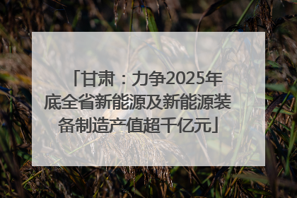甘肃：力争2025年底全省新能源及新能源装备制造产值超千亿元