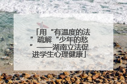 用“有温度的法”疏解“少年的愁”——湖南立法促进学生心理健康