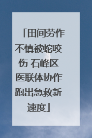 田间劳作不慎被蛇咬伤 石峰区医联体协作跑出急救新速度