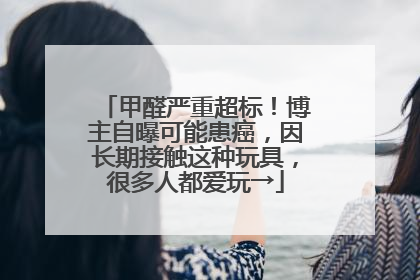 甲醛严重超标！博主自曝可能患癌，因长期接触这种玩具，很多人都爱玩→