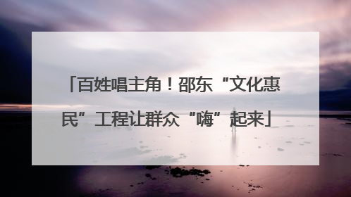百姓唱主角！邵东“文化惠民”工程让群众“嗨”起来