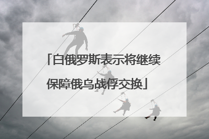 白俄罗斯表示将继续保障俄乌战俘交换