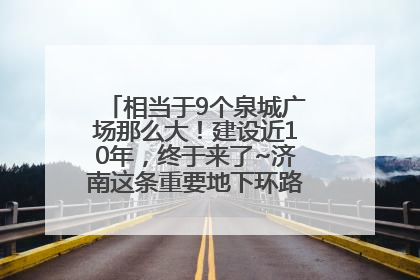 相当于9个泉城广场那么大！建设近10年，终于来了~济南这条重要地下环路将开始试运行→