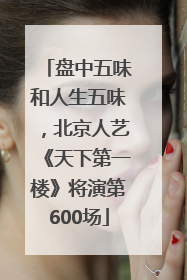 盘中五味和人生五味，北京人艺《天下第一楼》将演第600场