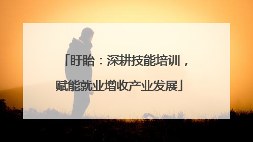 盱眙：深耕技能培训，赋能就业增收产业发展