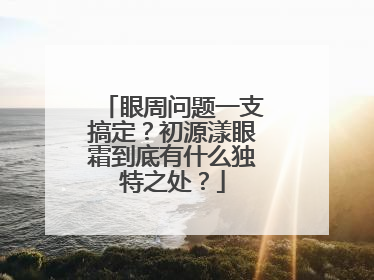 眼周问题一支搞定？初源漾眼霜到底有什么独特之处？