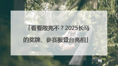 看看敞亮不？2025长马的奖牌、参赛服登台亮相