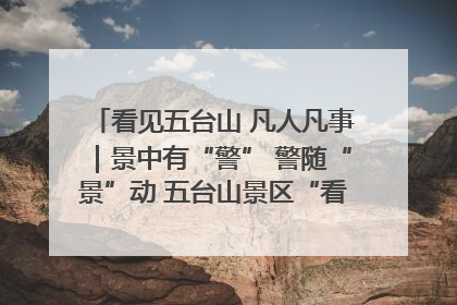 看见五台山 凡人凡事｜景中有“警” 警随“景”动 五台山景区“看得见”的平安守护