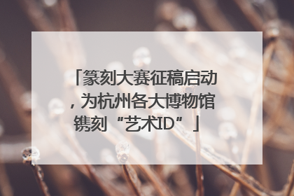 篆刻大赛征稿启动，为杭州各大博物馆镌刻“艺术ID”