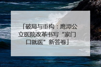 破局与重构：鹰潭公立医院改革书写“家门口就医”新答卷