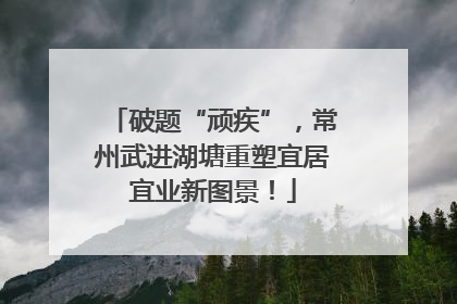 破题“顽疾”，常州武进湖塘重塑宜居宜业新图景！