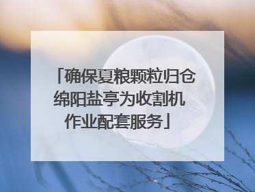 确保夏粮颗粒归仓 绵阳盐亭为收割机作业配套服务