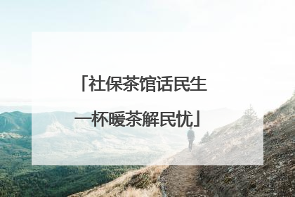 社保茶馆话民生 一杯暖茶解民忧